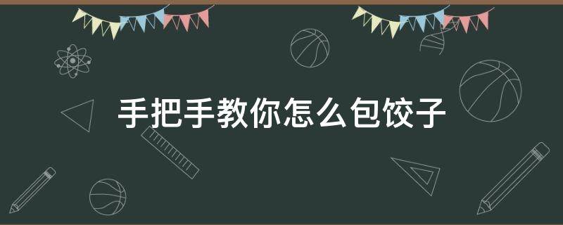 手把手教你怎么包饺子 怎么包饺子详细步骤