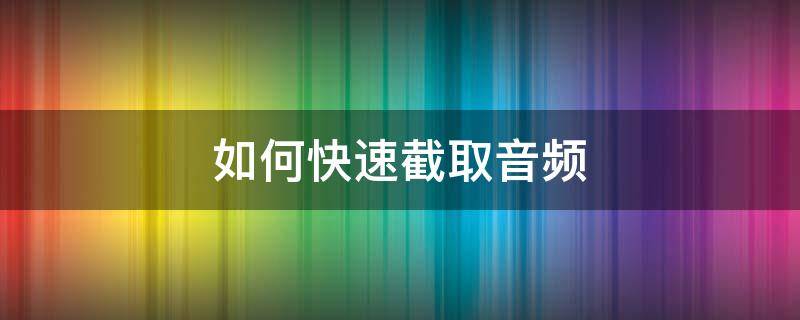 如何快速截取音频 怎样截取音频