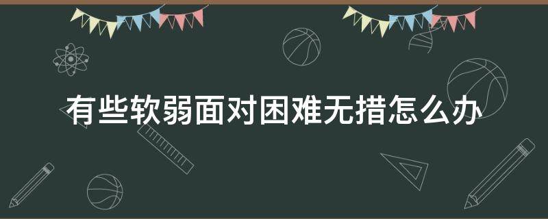 有些软弱面对困难无措怎么办 自己软弱无能怎么办