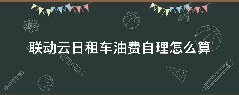 联动云日租车油费自理怎么算（联动云日租车油费怎么计算）