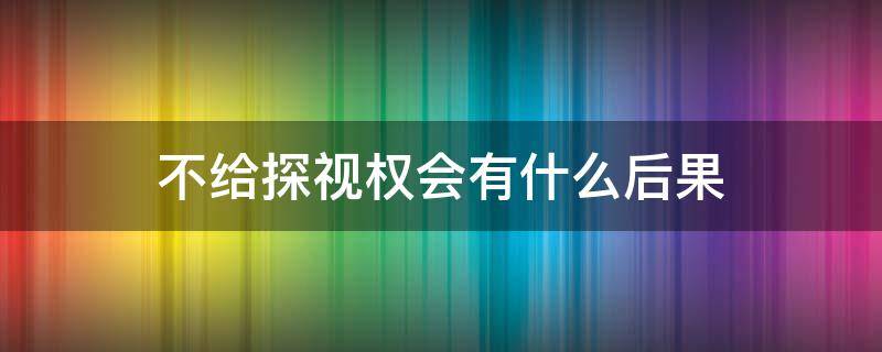 不给探视权会有什么后果（如果有探视权不给探视会什么后果）