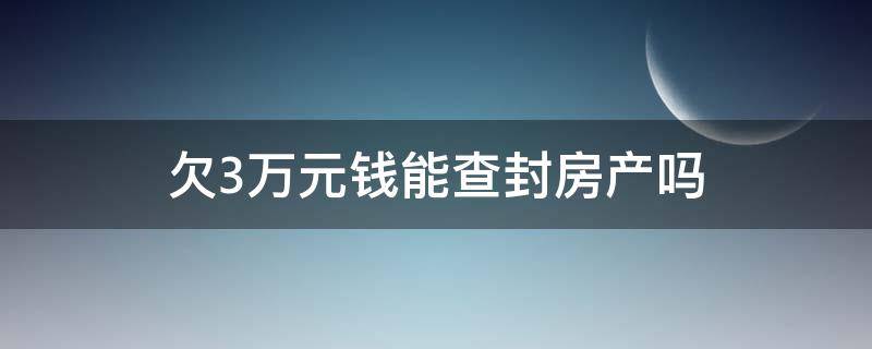 欠3万元钱能查封房产吗（欠银行3万元钱能查封房产吗）