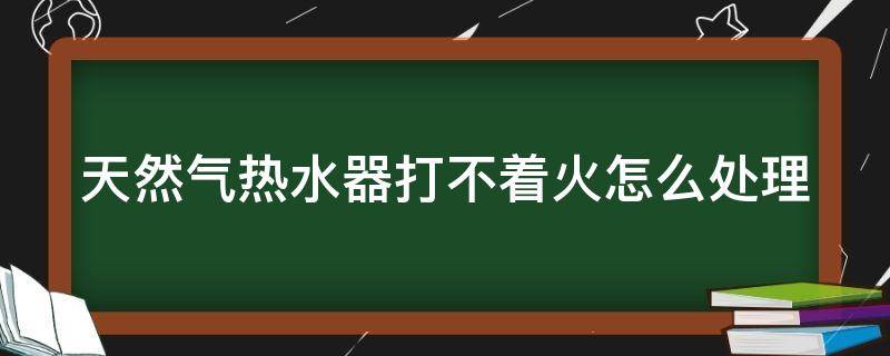 天然气热水器打不着火怎么处理（天然气热水器打不起来火怎么办）