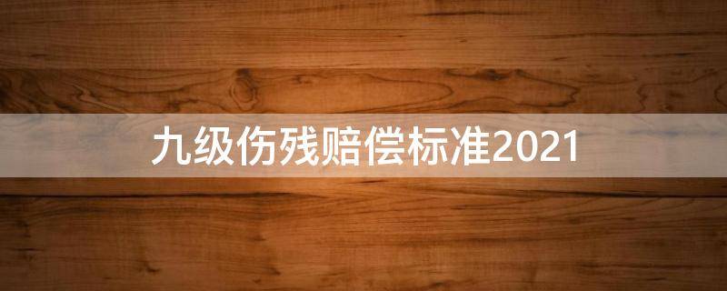 九级伤残赔偿标准2021（深圳市九级伤残赔偿标准2021）