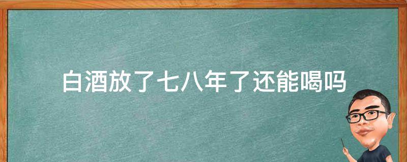 白酒放了七八年了还能喝吗 白酒八年了还能喝吗?