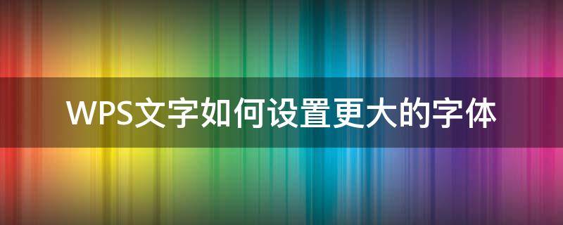 WPS文字如何设置更大的字体（wps怎样设置更大的字体）