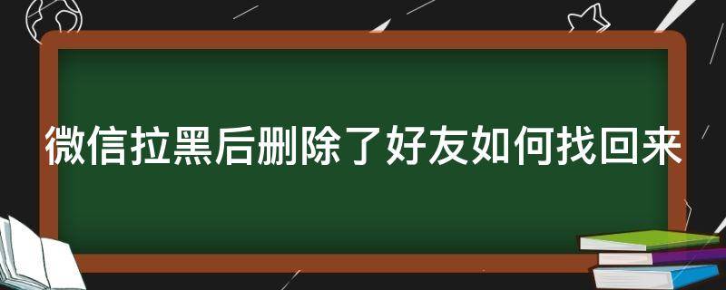 微信拉黑后删除了好友如何找回来 微信拉黑后删除的好友怎么找回来吗