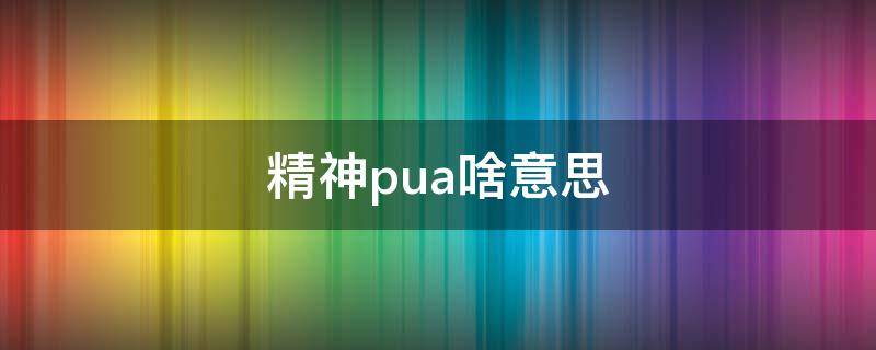 精神pua啥意思（什么叫精神PUA）