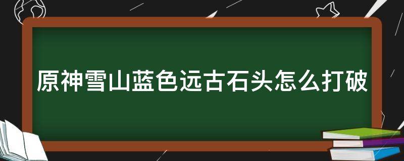 原神雪山蓝色远古石头怎么打破 原神雪山蓝色的树标志