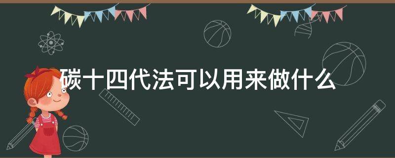 碳十四代法可以用来做什么（碳十四断代法可以用来判断什么）