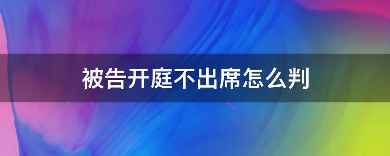 被告开庭不出席怎么判 法院开庭被告不出席