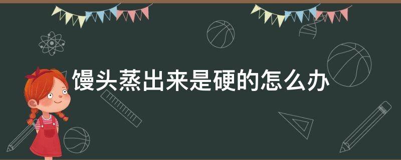 馒头蒸出来是硬的怎么办（蒸熟的馒头有点硬怎么办）