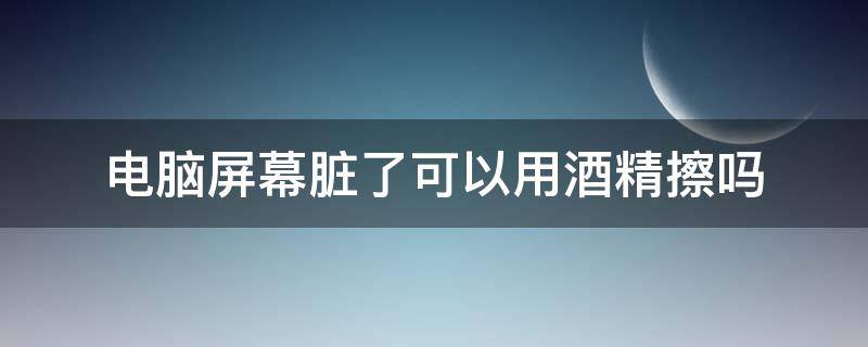 电脑屏幕脏了可以用酒精擦吗 酒精可以用来擦电脑屏幕吗