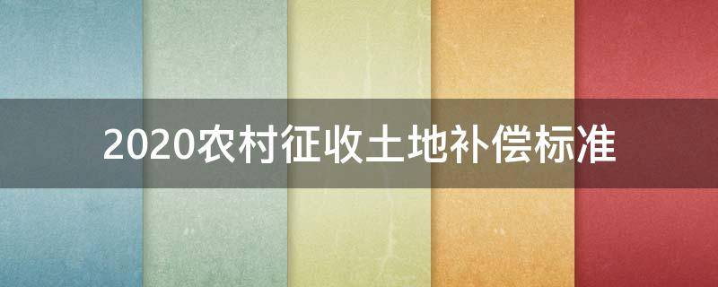 2020农村征收土地补偿标准（2020年农村征地补偿标准）