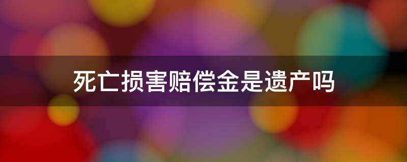 死亡损害赔偿金是遗产吗 死亡赔偿金与遗产的区别