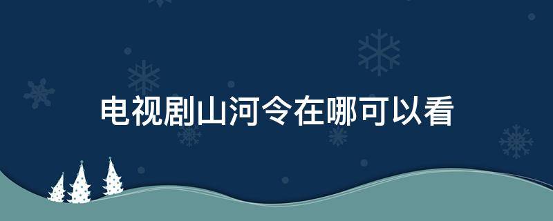 电视剧山河令在哪可以看（山河令电视剧怎么看全集）