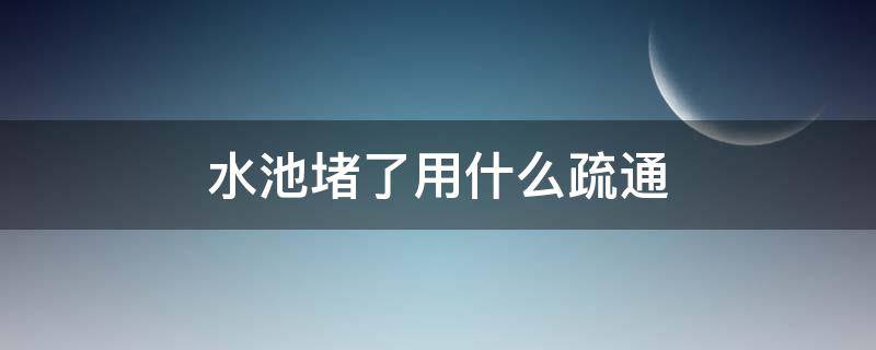 水池堵了用什么疏通（水池水管堵了用什么疏通）