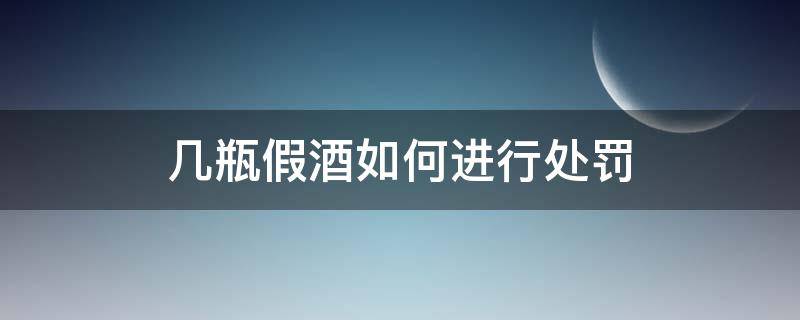 几瓶假酒如何进行处罚 假酒怎么罚款