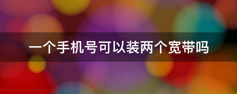 一个手机号可以装两个宽带吗（一个手机号可以装两个宽带吗?）