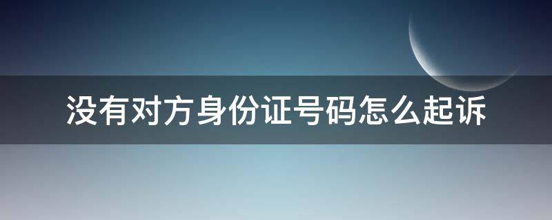 没有对方身份证号码怎么起诉 没有对方身份证号码怎么起诉对方