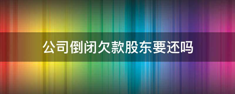 公司倒闭欠款股东要还吗（有限责任公司如果倒闭欠款需要还吗）