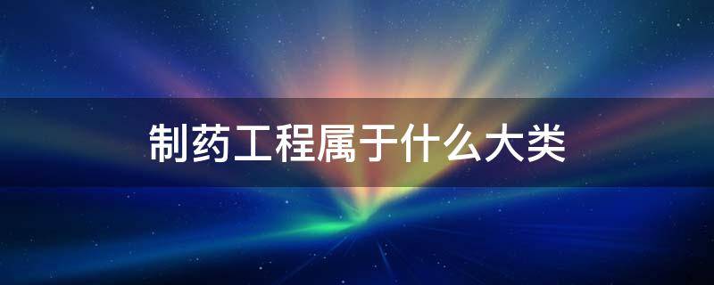 制药工程属于什么大类 制药工程属于哪个大类