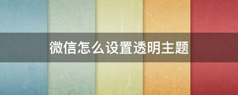 微信怎么设置透明主题 微信怎么设置透明主题皮肤