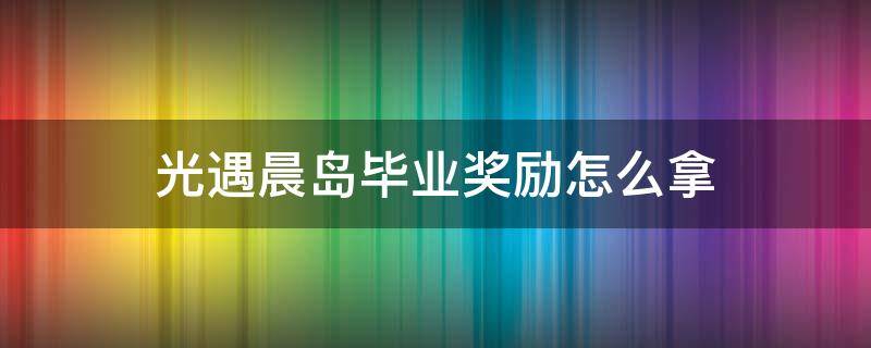 光遇晨岛毕业奖励怎么拿（光遇晨岛毕业礼物怎么拿）