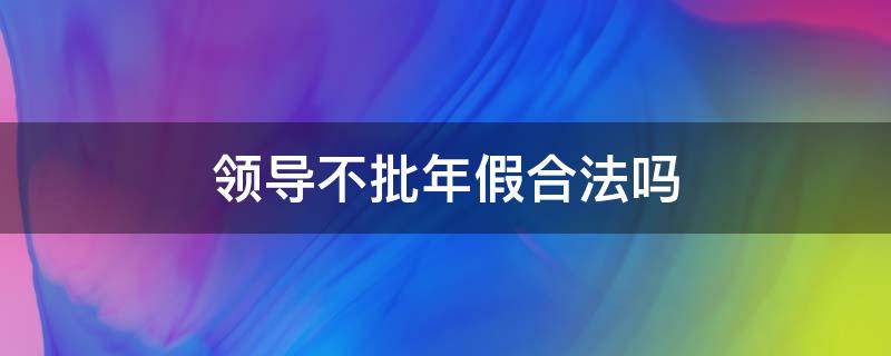 领导不批年假合法吗（年假领导不批什么理由可以批）