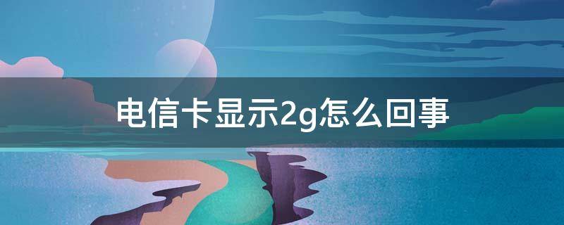 电信卡显示2g怎么回事（电信卡显示2G怎么回事）