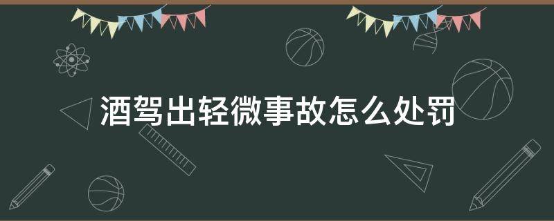 酒驾出轻微事故怎么处罚（酒驾出轻微交通事故会被怎么处罚）