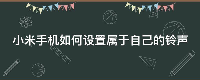 小米手机如何设置属于自己的铃声 小米手机如何设置属于自己的铃声设置