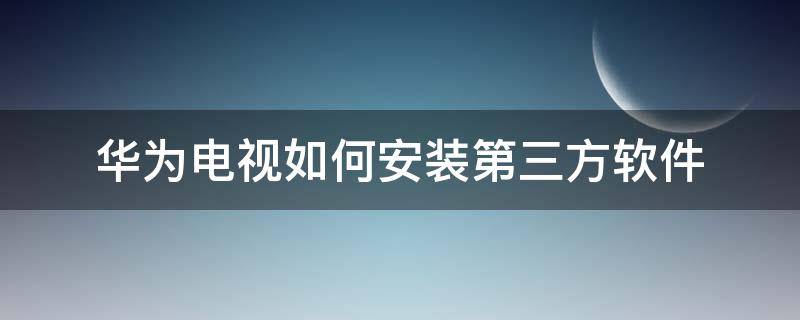 华为电视如何安装第三方软件 华为电视盒安装第三方软件