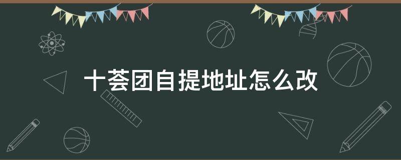 十荟团自提地址怎么改 十荟团怎么换自提点