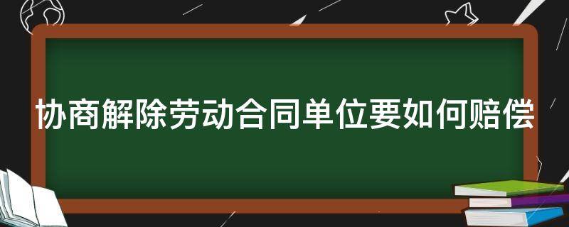 协商解除劳动合同单位要如何赔偿（协商解除劳动合同算违法吗）