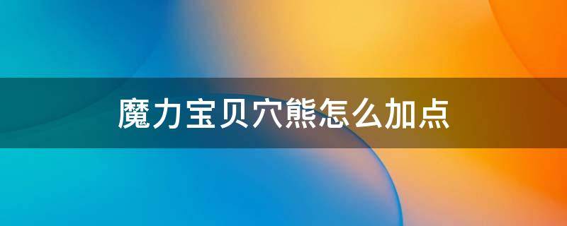 魔力宝贝穴熊怎么加点 魔力宝贝宠物加点攻略