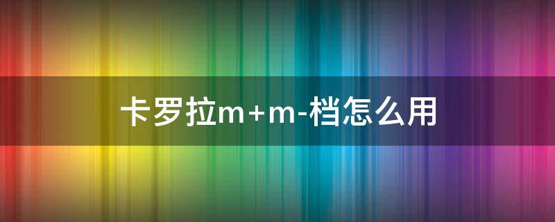 卡罗拉m+m-档怎么用 卡罗拉什么情况下使用M档