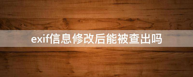 exif信息修改后能被查出吗（exif信息修改器改后还查得出来吗）