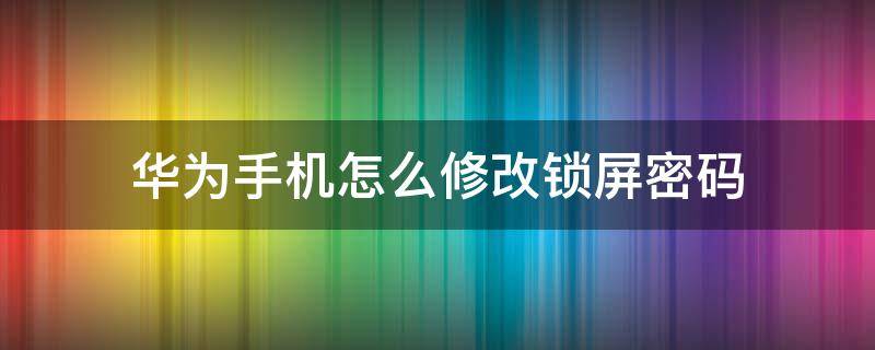 华为手机怎么修改锁屏密码 华为手机怎么修改锁屏密码忘了怎么办