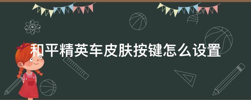 和平精英车皮肤按键怎么设置 和平精英操作设置车皮肤