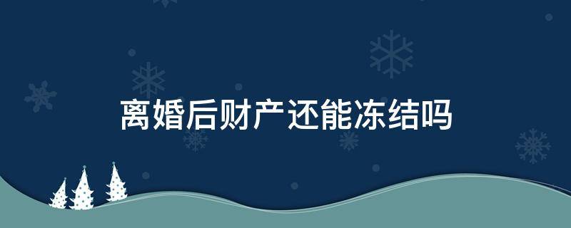 离婚后财产还能冻结吗（财产被冻结期间可以离婚吗）