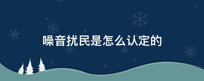 噪音扰民是怎么认定的（什么算是噪音扰民）