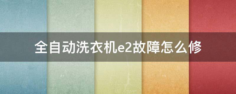 全自动洗衣机e2故障怎么修 全自动洗衣机e2故障怎么修奥克斯