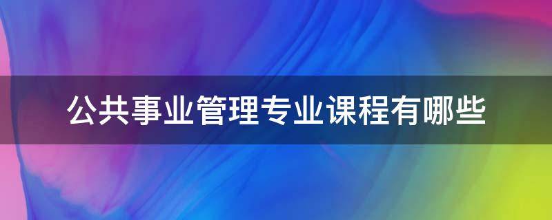 公共事业管理专业课程有哪些（公共事业管理的专业课）