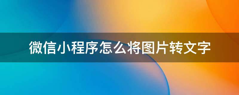 微信小程序怎么将图片转文字（微信上可以将图片转为文字的小程序）