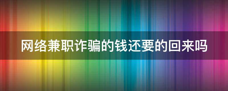 网络兼职诈骗的钱还要的回来吗（网络兼职诈骗报警管用吗）