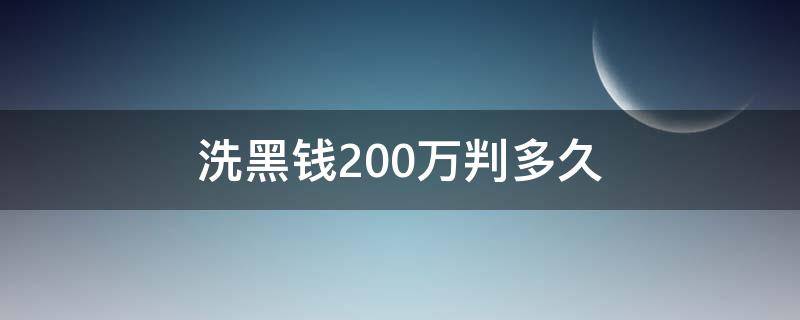 洗黑钱200万判多久（洗黑钱200万要判几年）