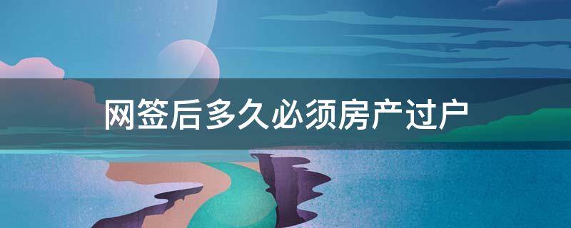 网签后多久必须房产过户 房产过户网签,大概多久可以下来