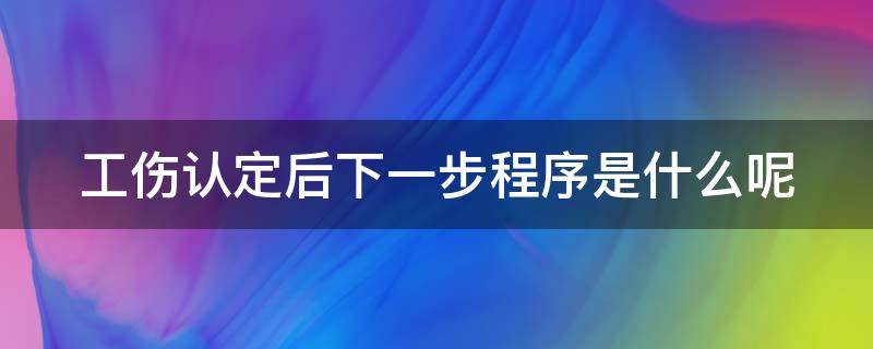 工伤认定后下一步程序是什么呢 工伤认定后下一步程序怎么走?