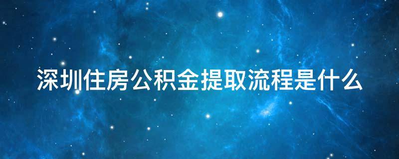 深圳住房公积金提取流程是什么 深圳住房公积金提取管理办法